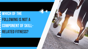 Which of the Following is Not a Component of Skill-Related Fitness